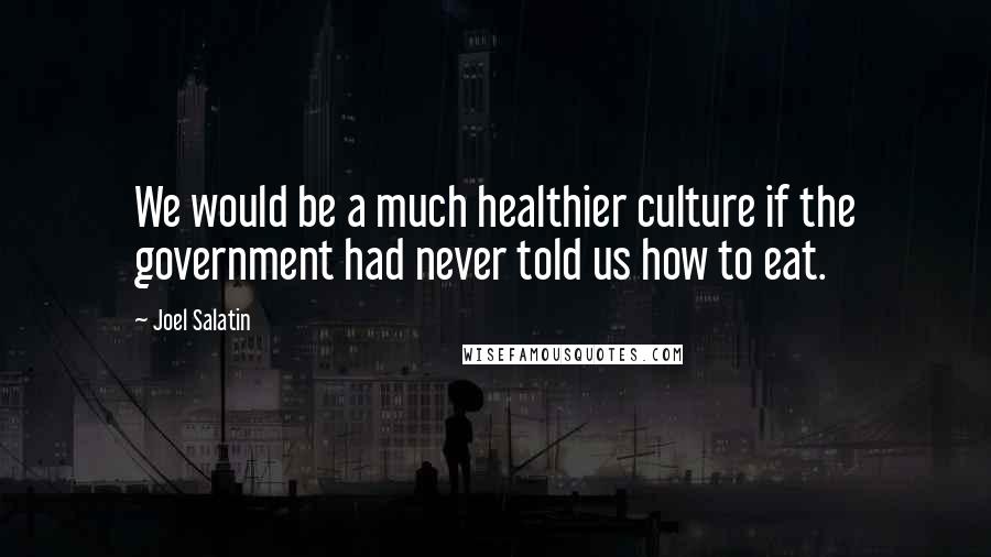 Joel Salatin Quotes: We would be a much healthier culture if the government had never told us how to eat.