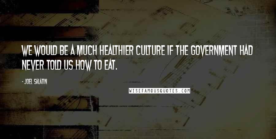 Joel Salatin Quotes: We would be a much healthier culture if the government had never told us how to eat.