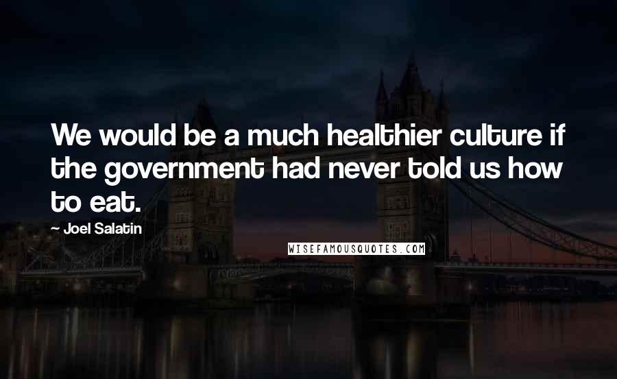 Joel Salatin Quotes: We would be a much healthier culture if the government had never told us how to eat.