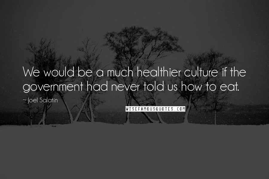 Joel Salatin Quotes: We would be a much healthier culture if the government had never told us how to eat.