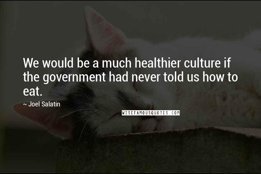 Joel Salatin Quotes: We would be a much healthier culture if the government had never told us how to eat.