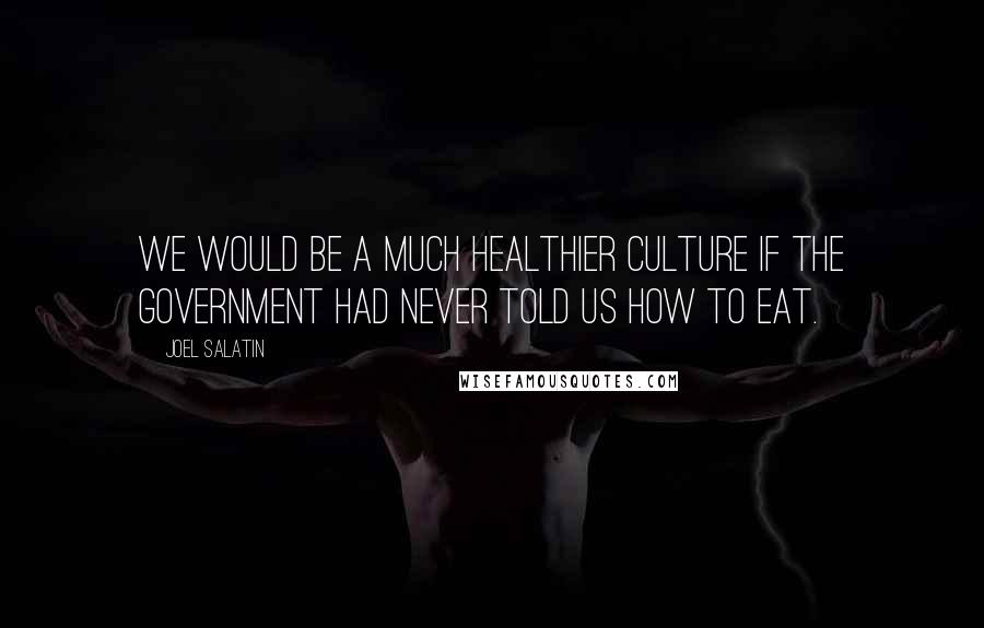 Joel Salatin Quotes: We would be a much healthier culture if the government had never told us how to eat.