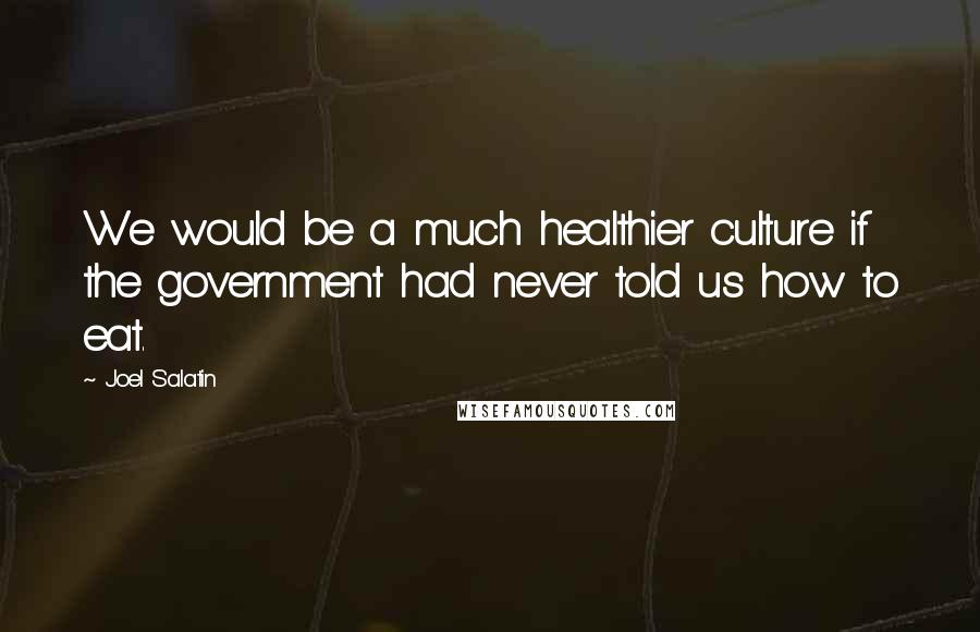 Joel Salatin Quotes: We would be a much healthier culture if the government had never told us how to eat.