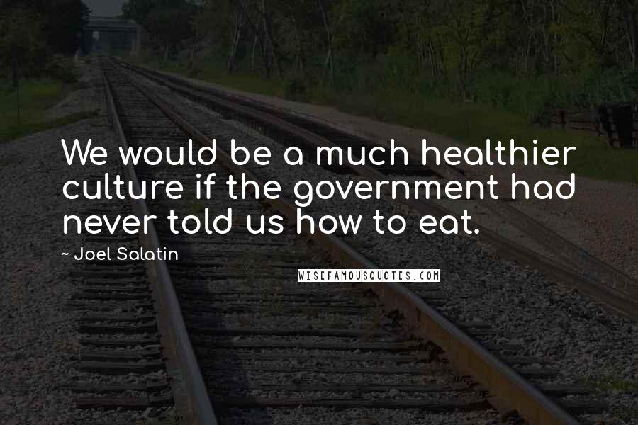 Joel Salatin Quotes: We would be a much healthier culture if the government had never told us how to eat.