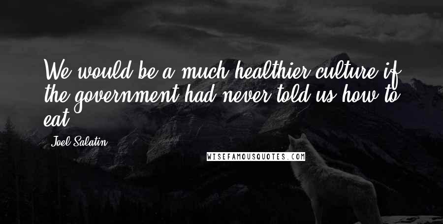 Joel Salatin Quotes: We would be a much healthier culture if the government had never told us how to eat.