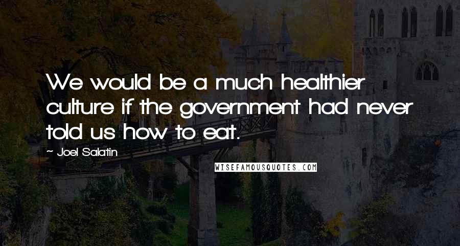 Joel Salatin Quotes: We would be a much healthier culture if the government had never told us how to eat.