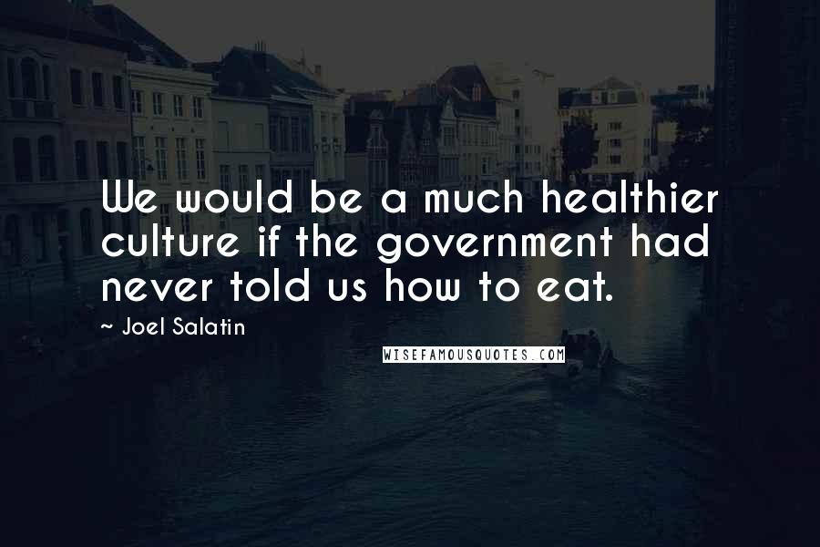 Joel Salatin Quotes: We would be a much healthier culture if the government had never told us how to eat.