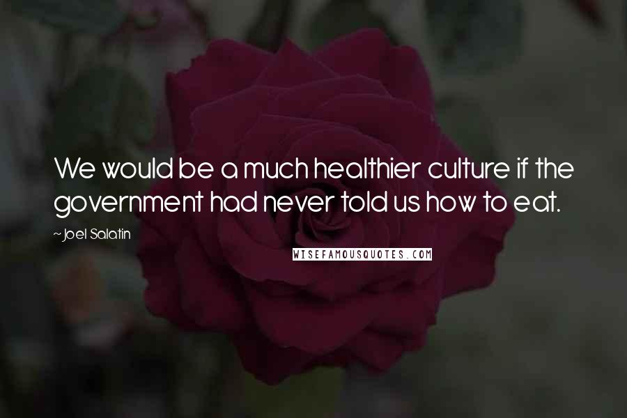 Joel Salatin Quotes: We would be a much healthier culture if the government had never told us how to eat.