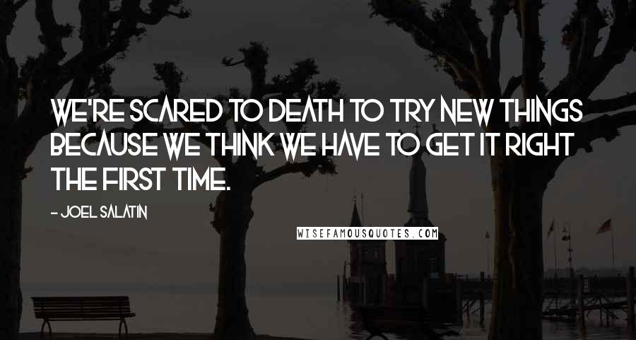 Joel Salatin Quotes: We're scared to death to try new things because we think we have to get it right the first time.