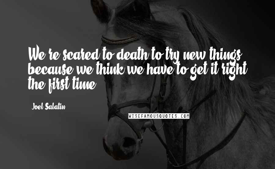 Joel Salatin Quotes: We're scared to death to try new things because we think we have to get it right the first time.