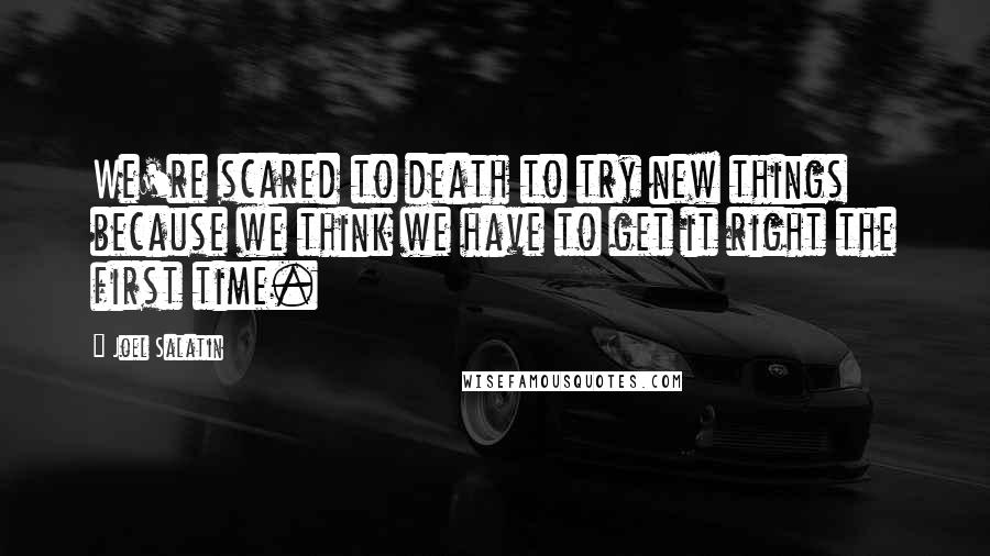 Joel Salatin Quotes: We're scared to death to try new things because we think we have to get it right the first time.