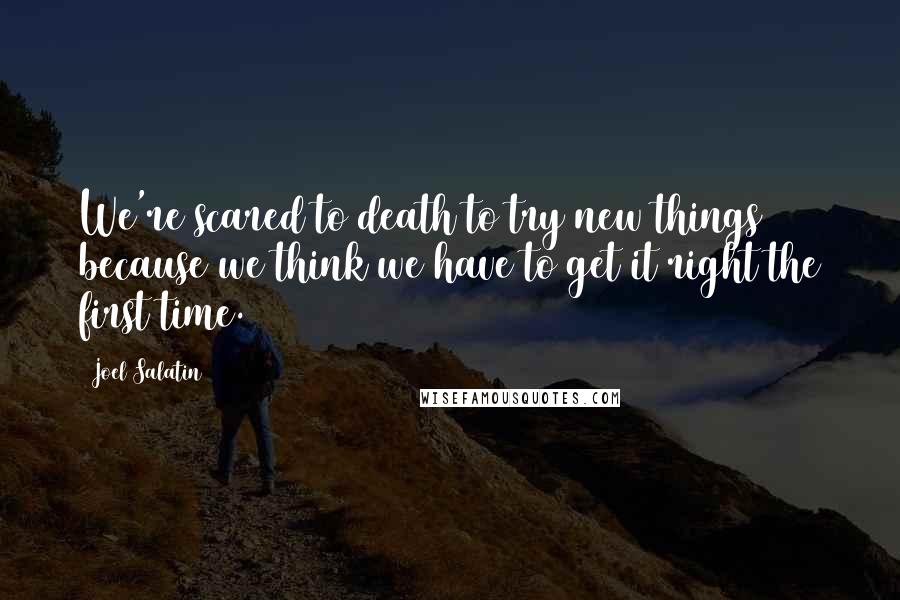 Joel Salatin Quotes: We're scared to death to try new things because we think we have to get it right the first time.