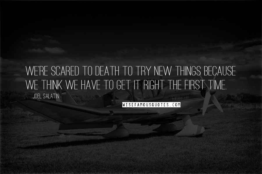 Joel Salatin Quotes: We're scared to death to try new things because we think we have to get it right the first time.