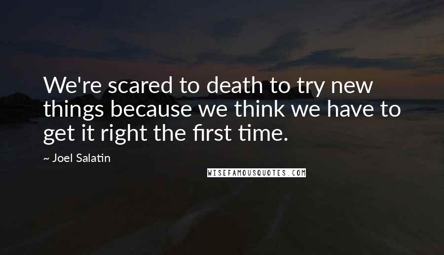 Joel Salatin Quotes: We're scared to death to try new things because we think we have to get it right the first time.