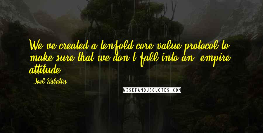 Joel Salatin Quotes: We've created a tenfold core value protocol to make sure that we don't fall into an 'empire' attitude.