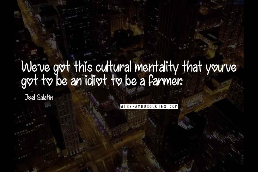 Joel Salatin Quotes: We've got this cultural mentality that you've got to be an idiot to be a farmer.