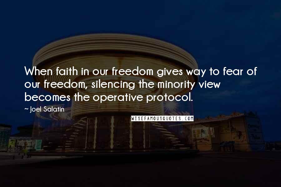 Joel Salatin Quotes: When faith in our freedom gives way to fear of our freedom, silencing the minority view becomes the operative protocol.