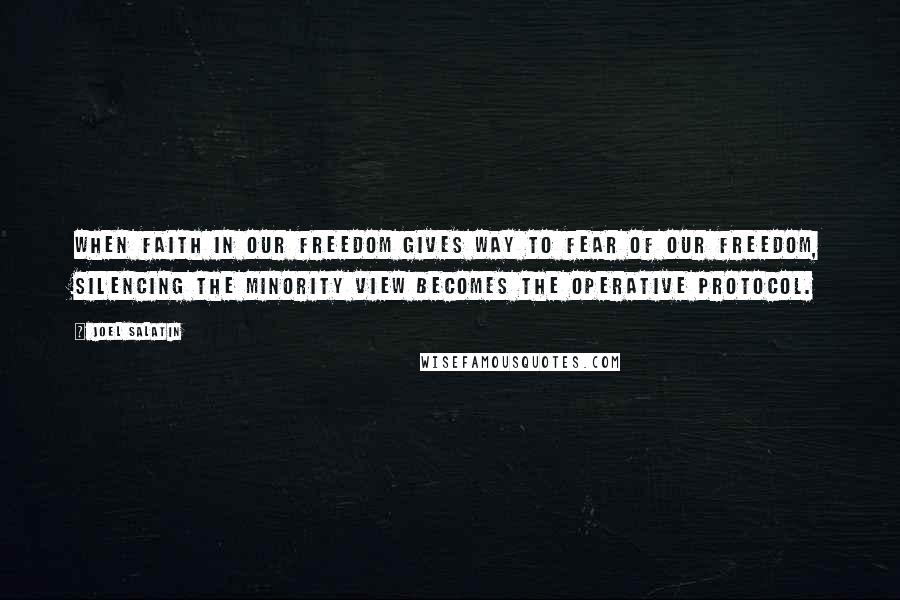 Joel Salatin Quotes: When faith in our freedom gives way to fear of our freedom, silencing the minority view becomes the operative protocol.