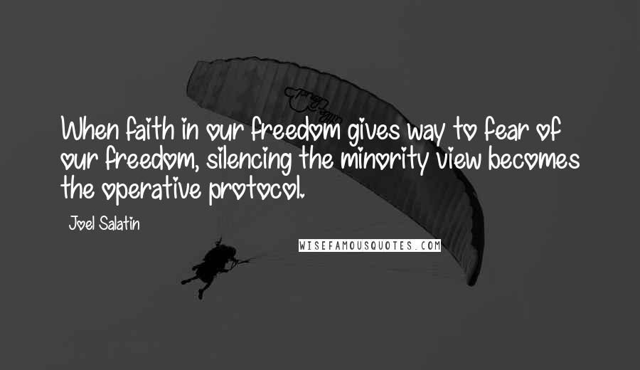 Joel Salatin Quotes: When faith in our freedom gives way to fear of our freedom, silencing the minority view becomes the operative protocol.