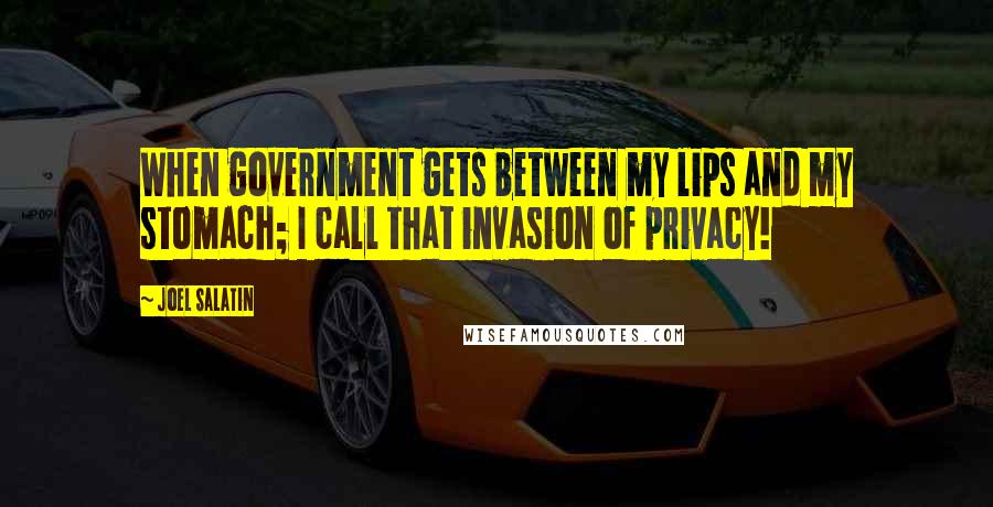 Joel Salatin Quotes: When government gets between my lips and my stomach; I call that invasion of privacy!