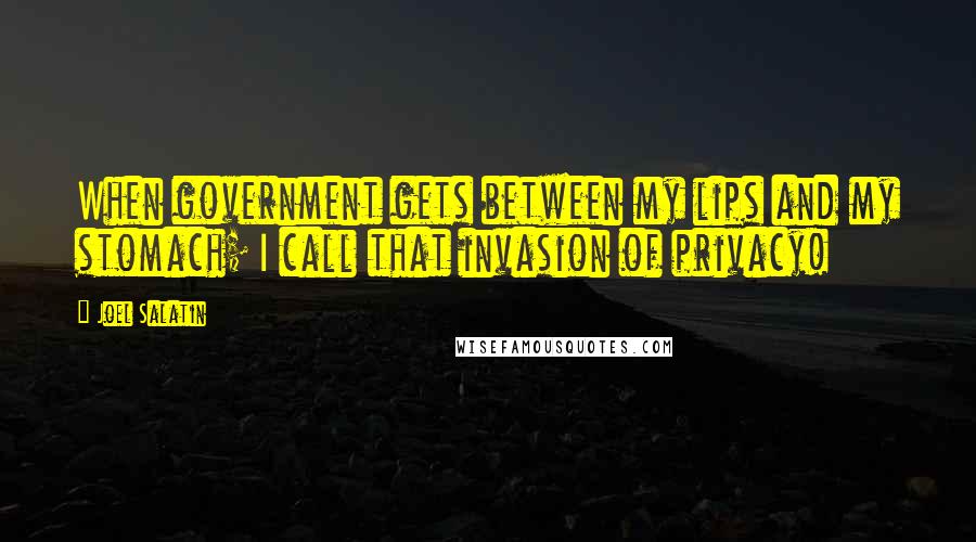 Joel Salatin Quotes: When government gets between my lips and my stomach; I call that invasion of privacy!