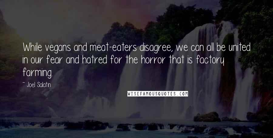 Joel Salatin Quotes: While vegans and meat-eaters disagree, we can all be united in our fear and hatred for the horror that is factory farming.