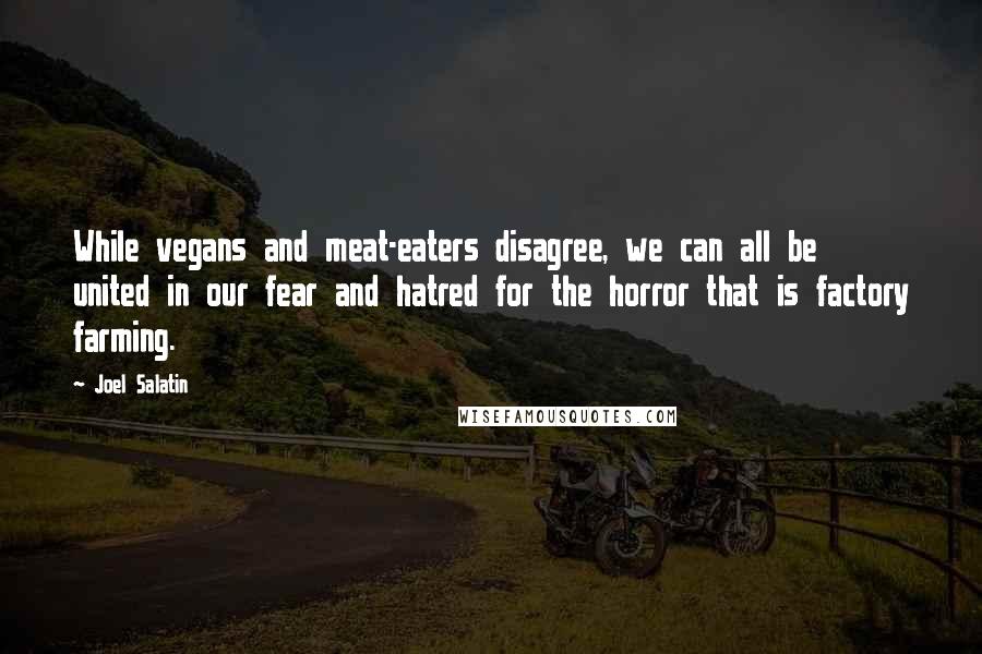 Joel Salatin Quotes: While vegans and meat-eaters disagree, we can all be united in our fear and hatred for the horror that is factory farming.