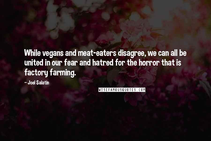 Joel Salatin Quotes: While vegans and meat-eaters disagree, we can all be united in our fear and hatred for the horror that is factory farming.