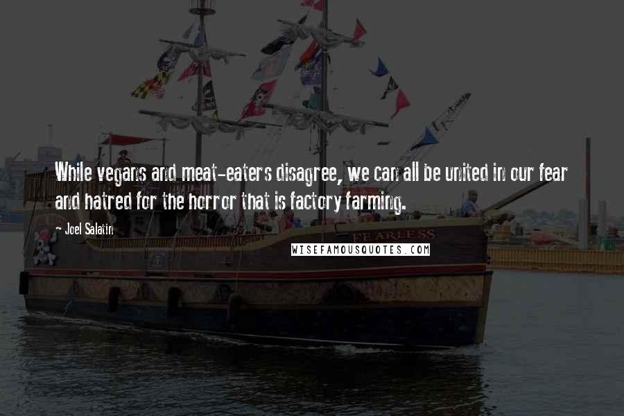 Joel Salatin Quotes: While vegans and meat-eaters disagree, we can all be united in our fear and hatred for the horror that is factory farming.