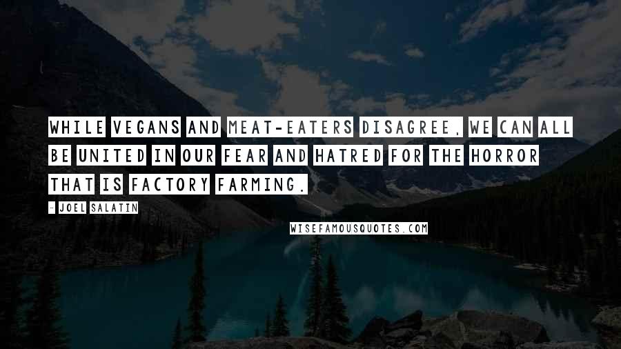 Joel Salatin Quotes: While vegans and meat-eaters disagree, we can all be united in our fear and hatred for the horror that is factory farming.