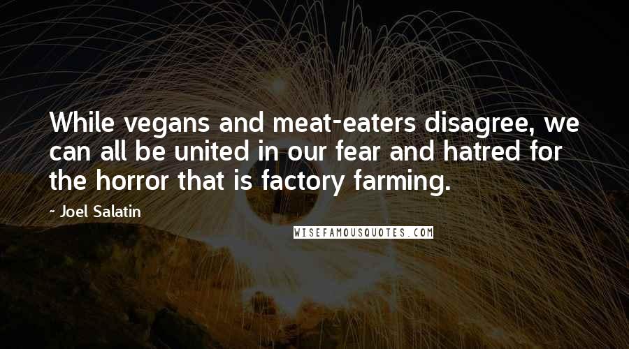 Joel Salatin Quotes: While vegans and meat-eaters disagree, we can all be united in our fear and hatred for the horror that is factory farming.