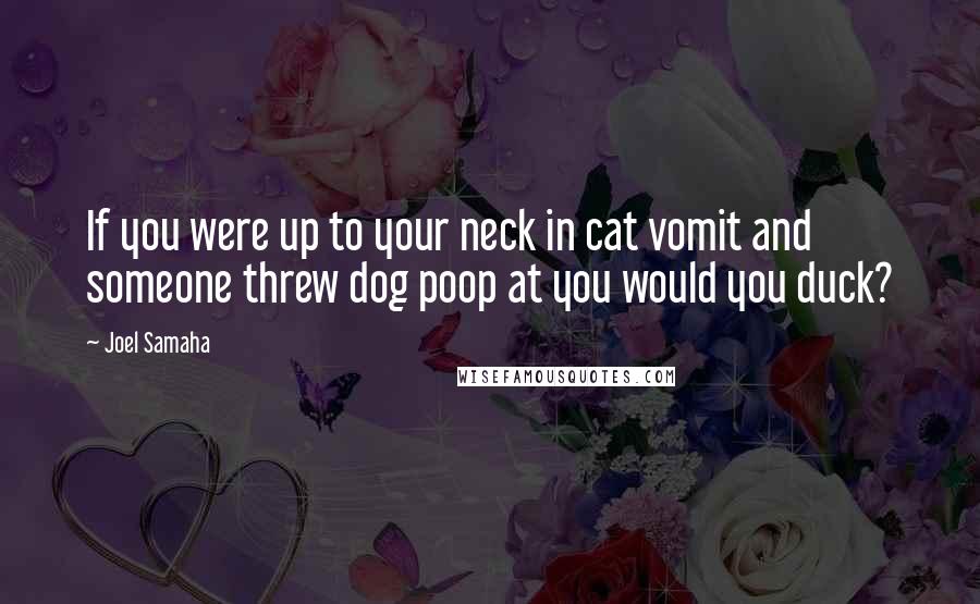 Joel Samaha Quotes: If you were up to your neck in cat vomit and someone threw dog poop at you would you duck?