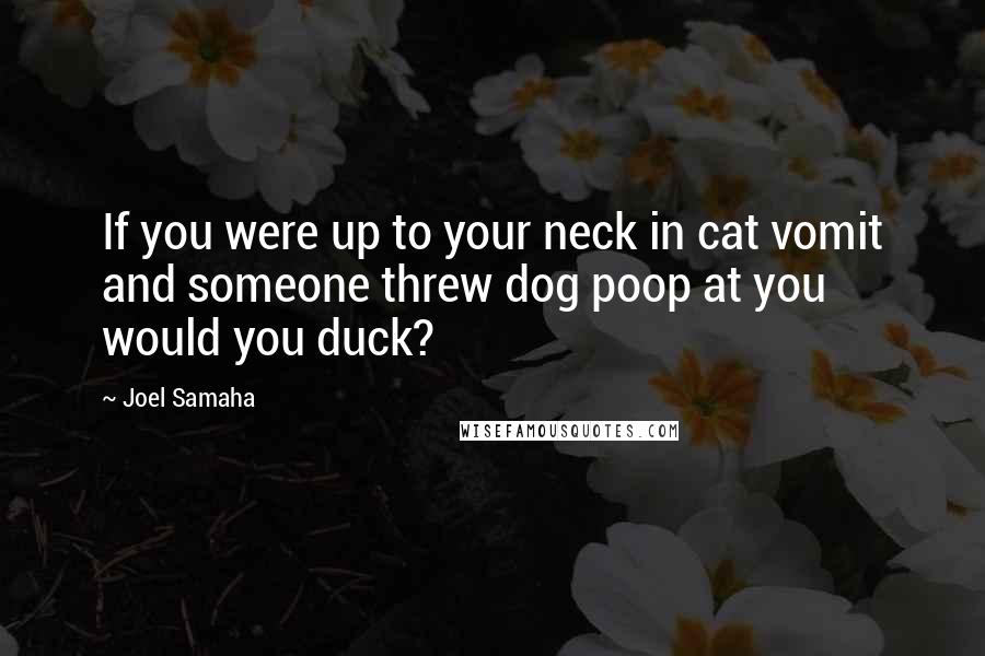 Joel Samaha Quotes: If you were up to your neck in cat vomit and someone threw dog poop at you would you duck?