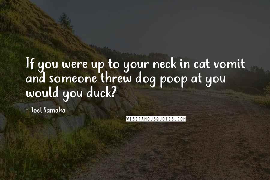 Joel Samaha Quotes: If you were up to your neck in cat vomit and someone threw dog poop at you would you duck?