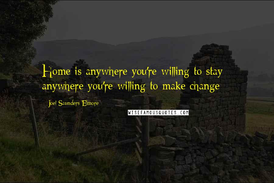 Joel Saunders Elmore Quotes: Home is anywhere you're willing to stay - anywhere you're willing to make change