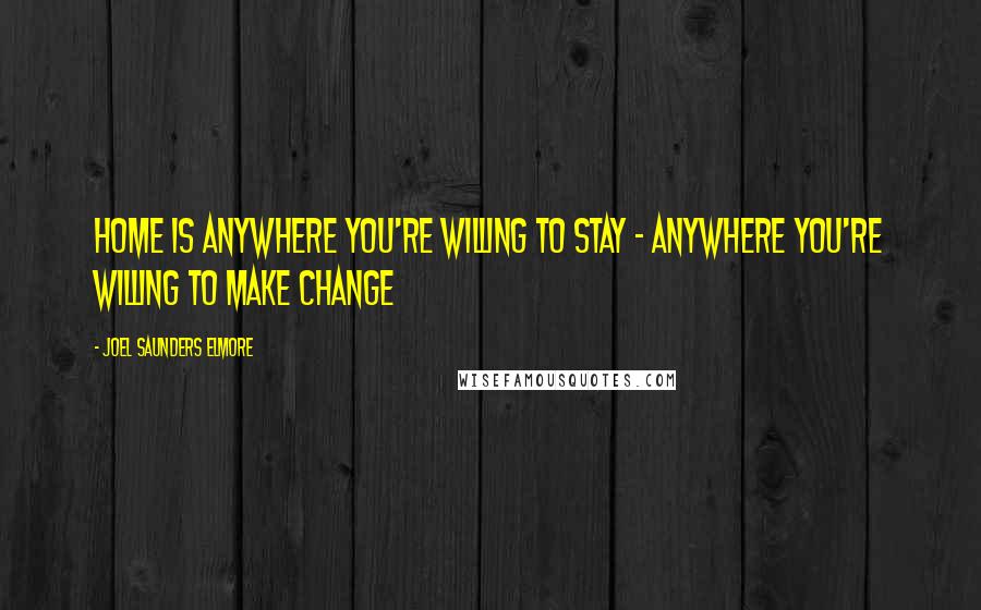 Joel Saunders Elmore Quotes: Home is anywhere you're willing to stay - anywhere you're willing to make change