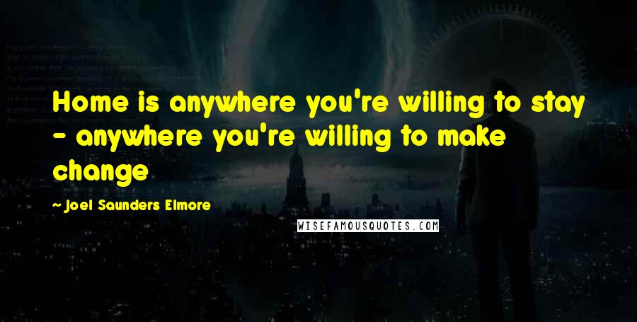 Joel Saunders Elmore Quotes: Home is anywhere you're willing to stay - anywhere you're willing to make change