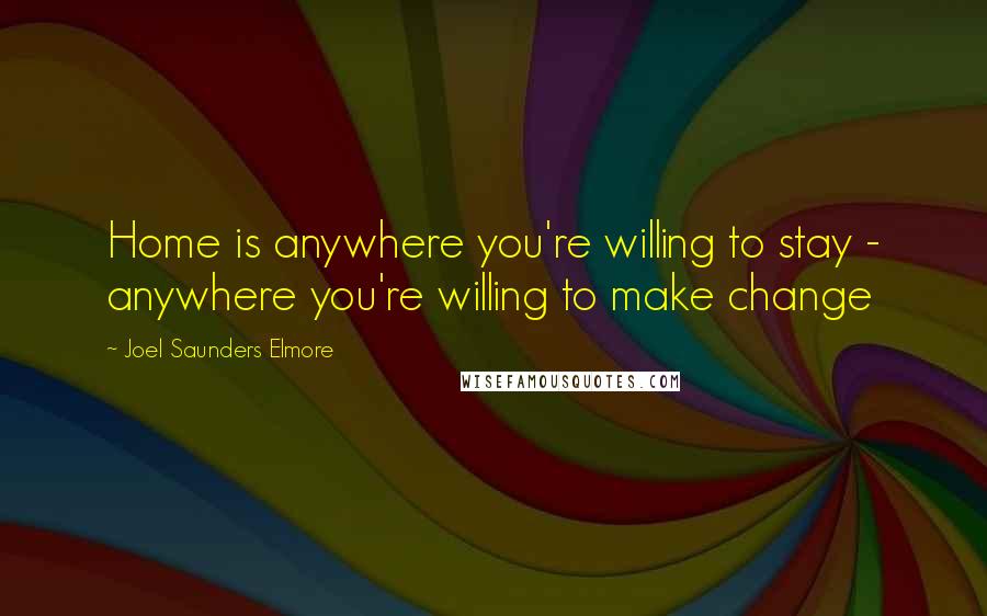 Joel Saunders Elmore Quotes: Home is anywhere you're willing to stay - anywhere you're willing to make change