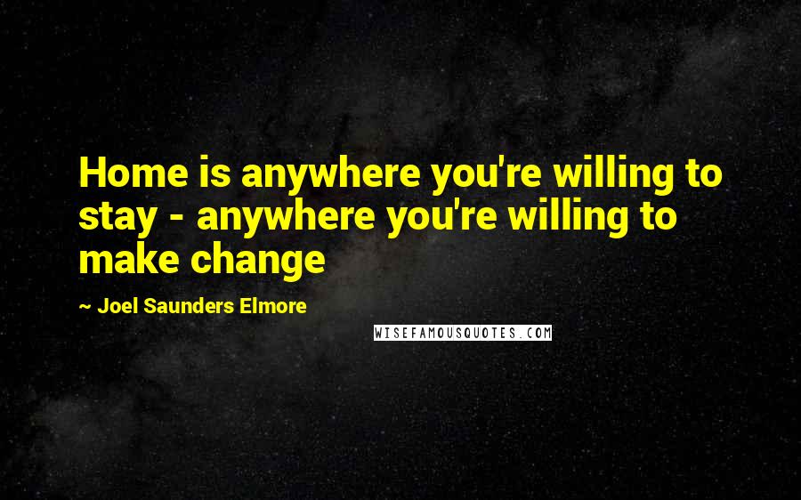 Joel Saunders Elmore Quotes: Home is anywhere you're willing to stay - anywhere you're willing to make change