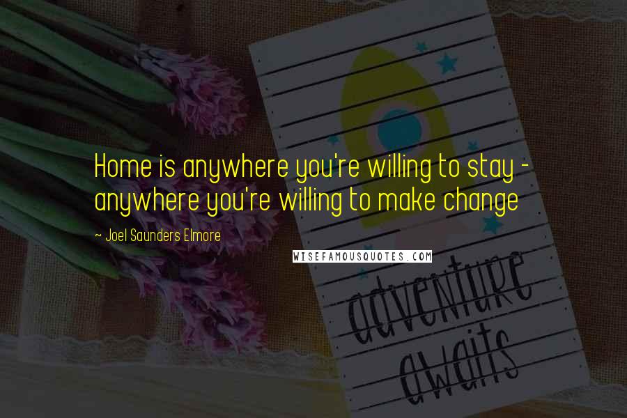 Joel Saunders Elmore Quotes: Home is anywhere you're willing to stay - anywhere you're willing to make change