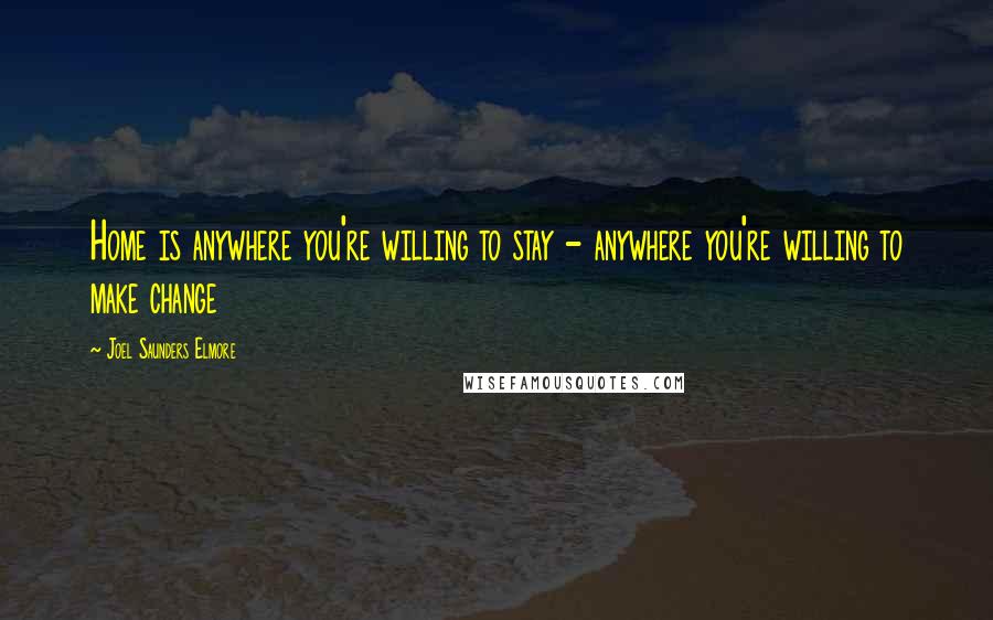 Joel Saunders Elmore Quotes: Home is anywhere you're willing to stay - anywhere you're willing to make change