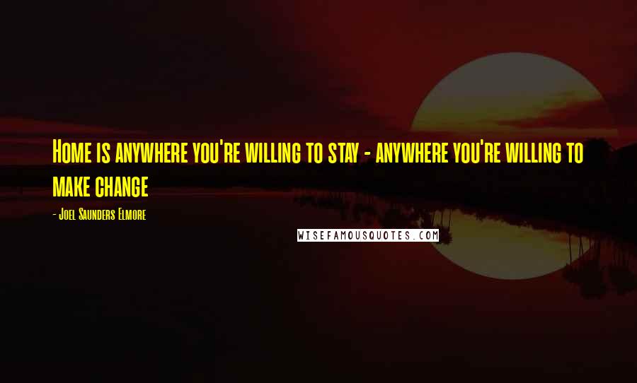 Joel Saunders Elmore Quotes: Home is anywhere you're willing to stay - anywhere you're willing to make change