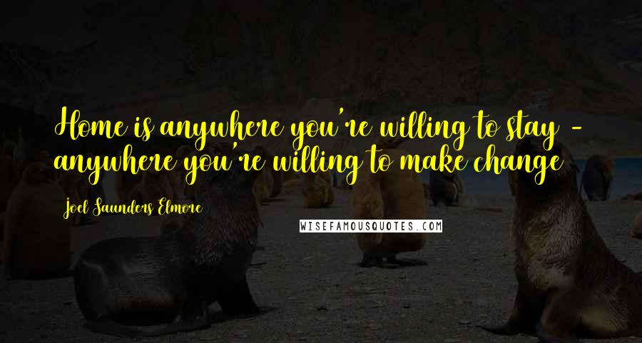 Joel Saunders Elmore Quotes: Home is anywhere you're willing to stay - anywhere you're willing to make change