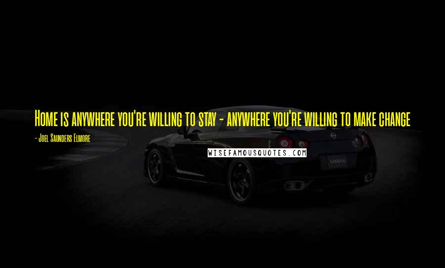 Joel Saunders Elmore Quotes: Home is anywhere you're willing to stay - anywhere you're willing to make change