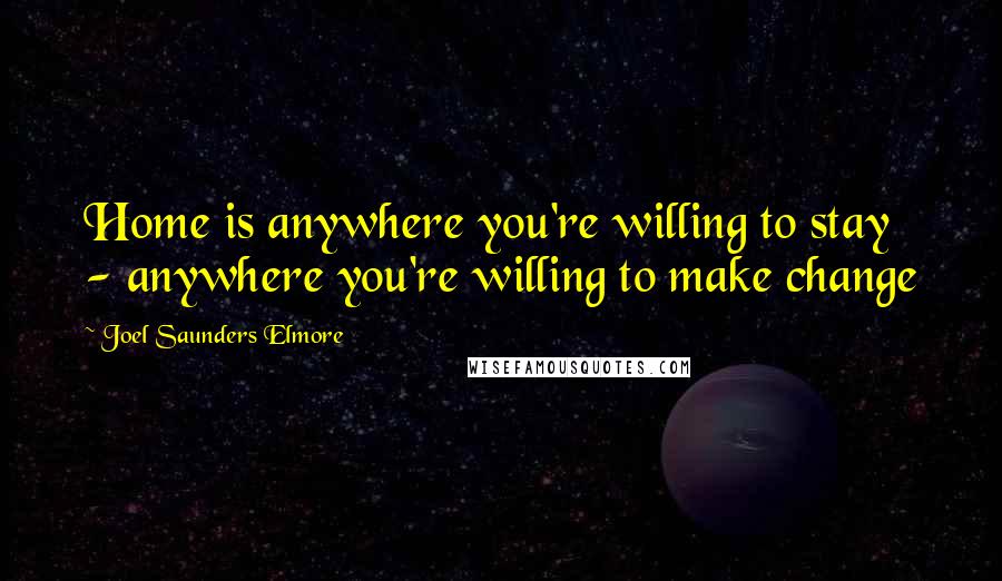 Joel Saunders Elmore Quotes: Home is anywhere you're willing to stay - anywhere you're willing to make change