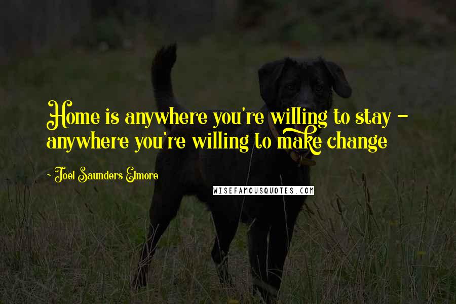 Joel Saunders Elmore Quotes: Home is anywhere you're willing to stay - anywhere you're willing to make change