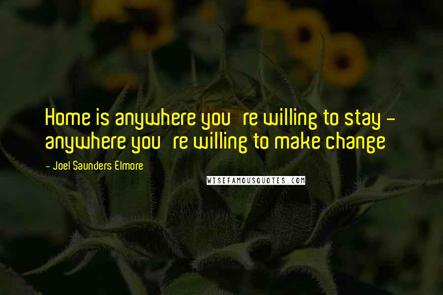 Joel Saunders Elmore Quotes: Home is anywhere you're willing to stay - anywhere you're willing to make change