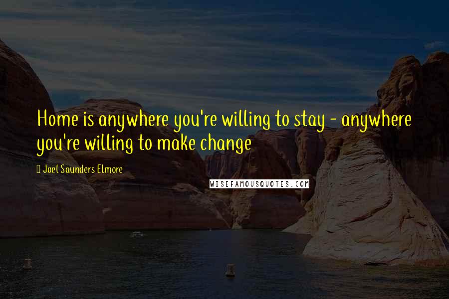 Joel Saunders Elmore Quotes: Home is anywhere you're willing to stay - anywhere you're willing to make change