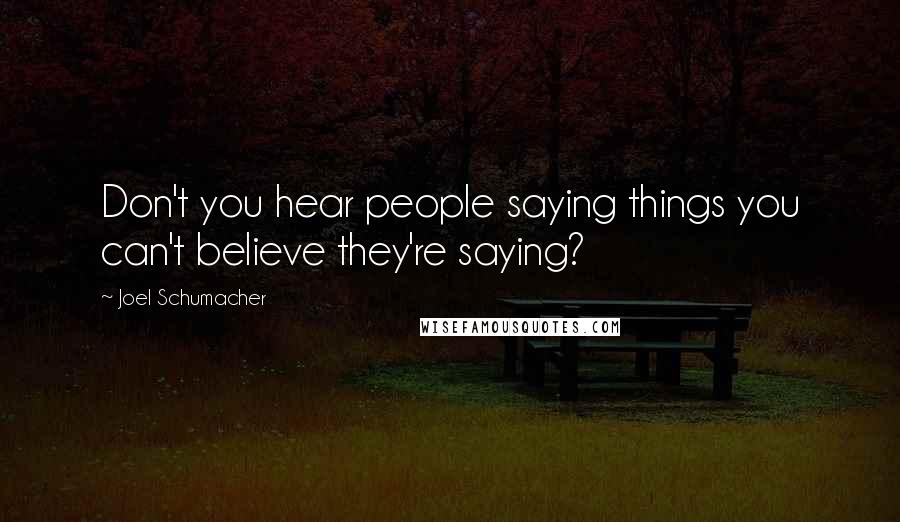 Joel Schumacher Quotes: Don't you hear people saying things you can't believe they're saying?