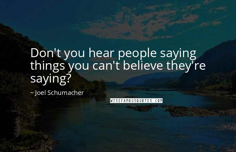 Joel Schumacher Quotes: Don't you hear people saying things you can't believe they're saying?